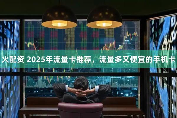 火配资 2025年流量卡推荐，流量多又便宜的手机卡