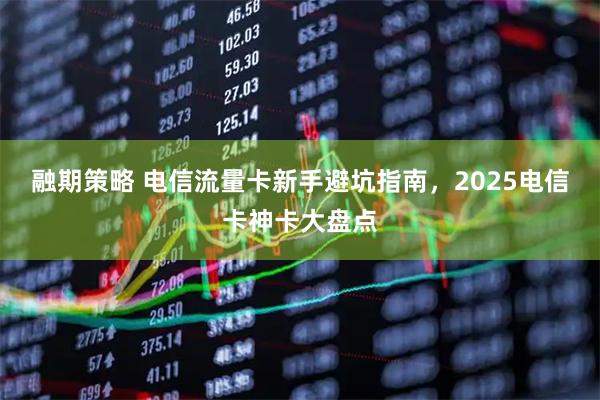 融期策略 电信流量卡新手避坑指南，2025电信卡神卡大盘点