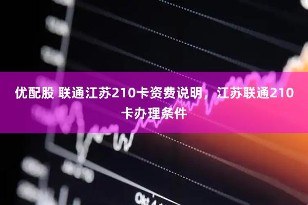 优配股 联通江苏210卡资费说明，江苏联通210卡办理条件