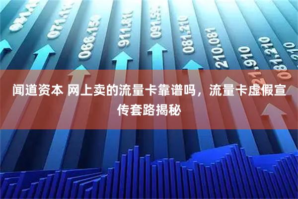 闻道资本 网上卖的流量卡靠谱吗，流量卡虚假宣传套路揭秘
