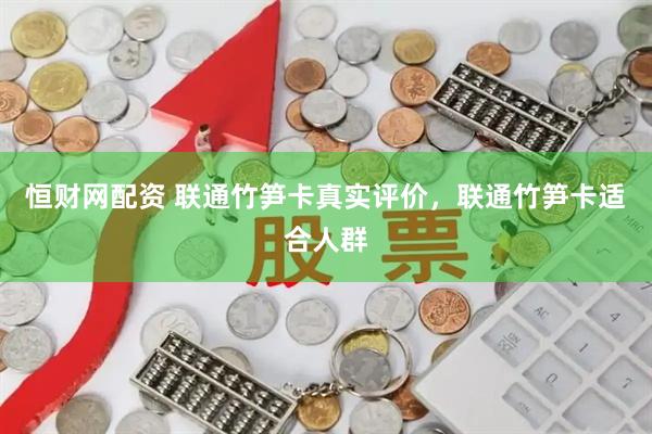 恒财网配资 联通竹笋卡真实评价，联通竹笋卡适合人群