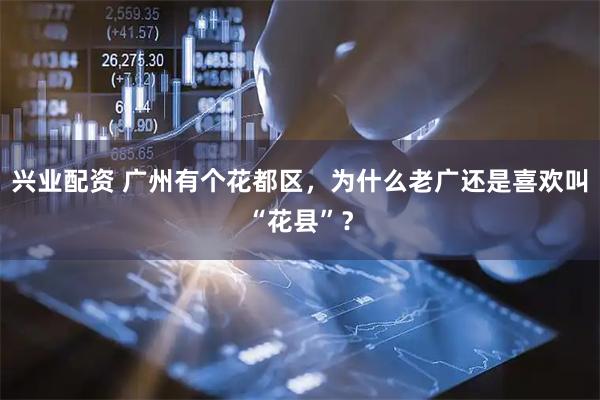 兴业配资 广州有个花都区，为什么老广还是喜欢叫“花县”？