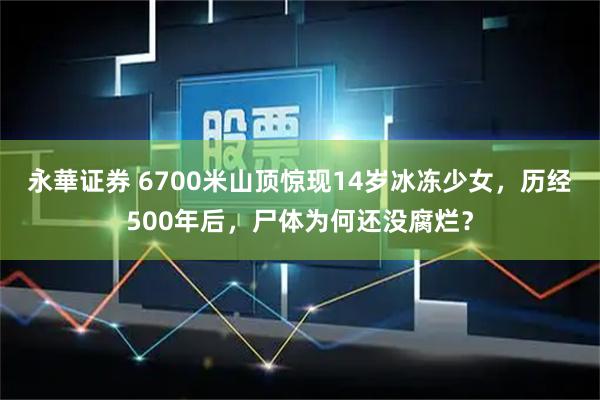 永華证券 6700米山顶惊现14岁冰冻少女，历经500年后，尸体为何还没腐烂？