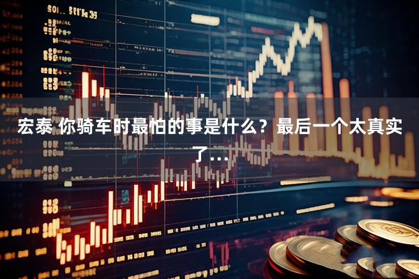 宏泰 你骑车时最怕的事是什么？最后一个太真实了…