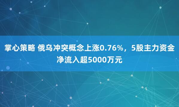 掌心策略 俄乌冲突概念上涨0.76%，5股主力资金净流入超5000万元