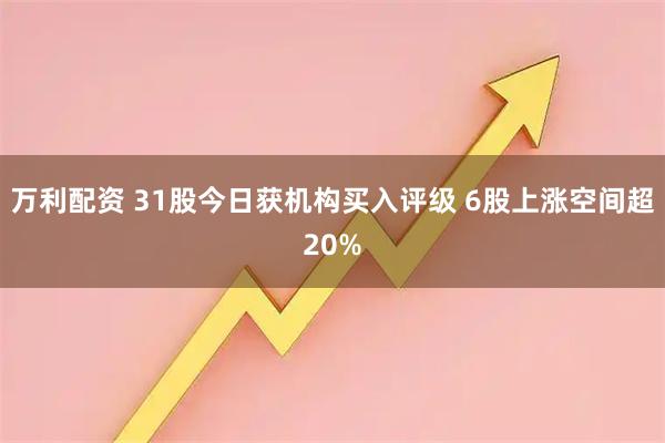 万利配资 31股今日获机构买入评级 6股上涨空间超20%