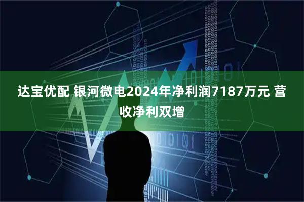 达宝优配 银河微电2024年净利润7187万元 营收净利双增