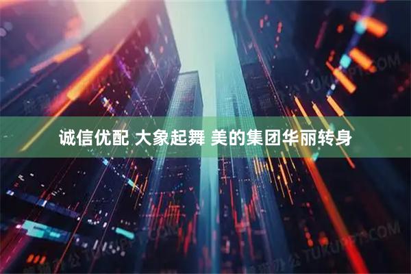 诚信优配 大象起舞 美的集团华丽转身