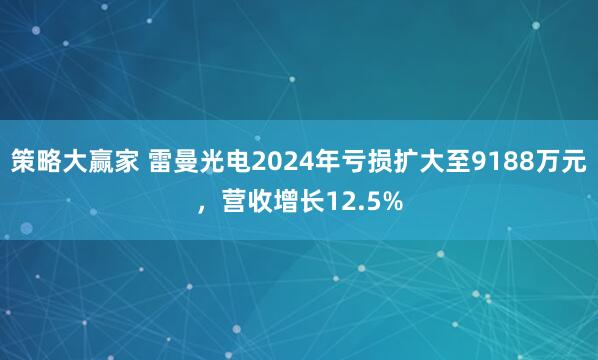 策略大赢家 雷曼光电2024年亏损扩大至9188万元，营收增长12.5%