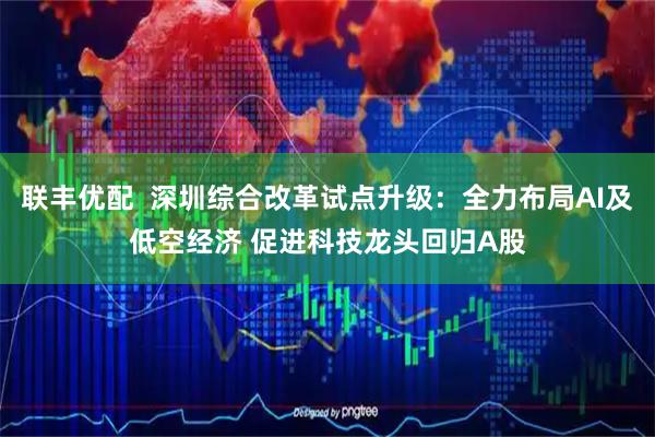 联丰优配  深圳综合改革试点升级：全力布局AI及低空经济 促进科技龙头回归A股