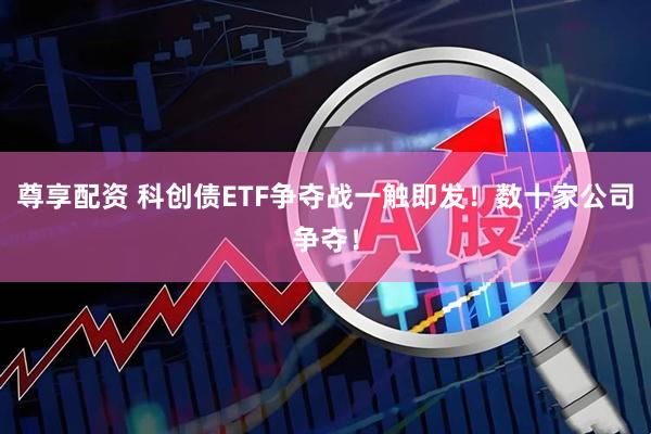 尊享配资 科创债ETF争夺战一触即发！数十家公司争夺！