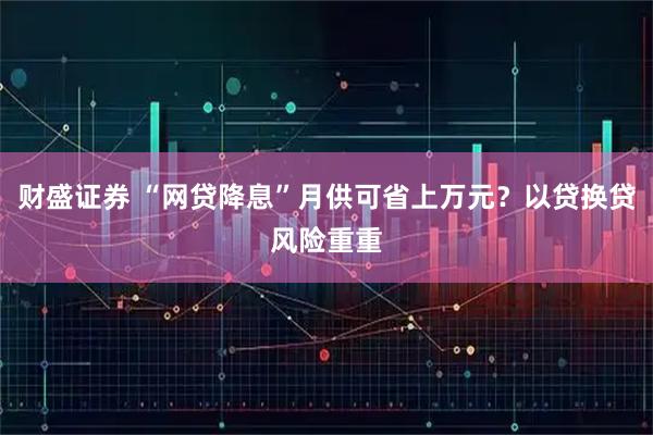 财盛证券 “网贷降息”月供可省上万元？以贷换贷风险重重