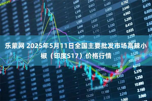 乐蒙网 2025年5月11日全国主要批发市场高辣小椒（印度S17）价格行情