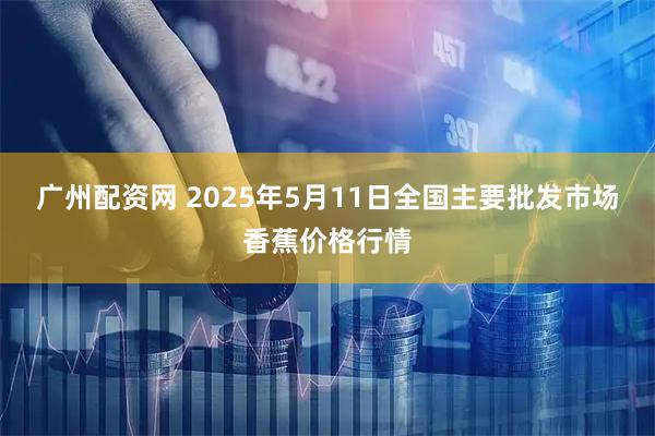 广州配资网 2025年5月11日全国主要批发市场香蕉价格行情