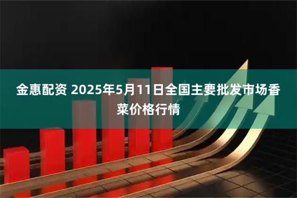 金惠配资 2025年5月11日全国主要批发市场香菜价格行情