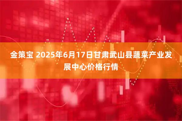 金策宝 2025年6月17日甘肃武山县蔬菜产业发展中心价格行情