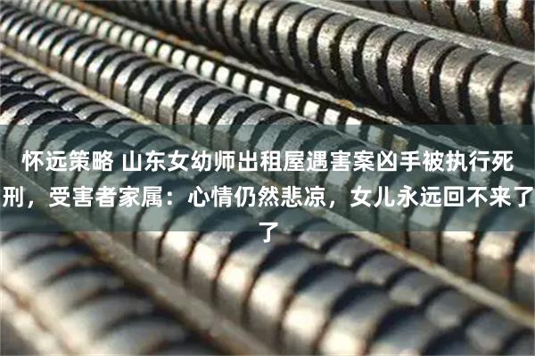 怀远策略 山东女幼师出租屋遇害案凶手被执行死刑，受害者家属：心情仍然悲凉，女儿永远回不来了