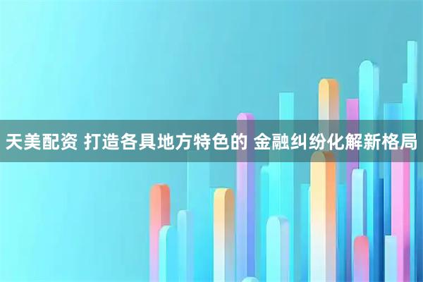 天美配资 打造各具地方特色的 金融纠纷化解新格局