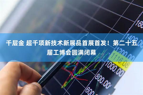 千层金 超千项新技术新展品首展首发！第二十五届工博会圆满闭幕