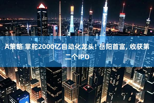 A策略 掌舵2000亿自动化龙头! 岳阳首富, 收获第二个IPO