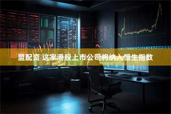 盟配资 这家港股上市公司将纳入恒生指数