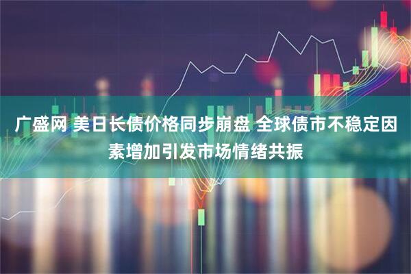 广盛网 美日长债价格同步崩盘 全球债市不稳定因素增加引发市场情绪共振