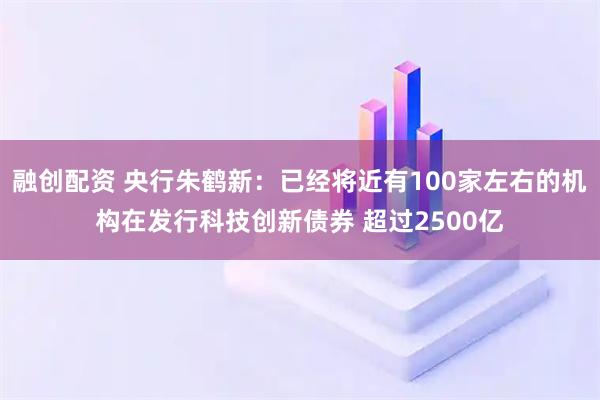 融创配资 央行朱鹤新：已经将近有100家左右的机构在发行科技创新债券 超过2500亿