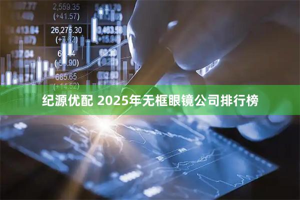 纪源优配 2025年无框眼镜公司排行榜