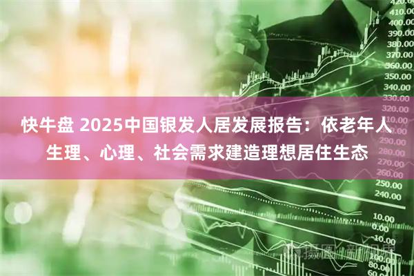 快牛盘 2025中国银发人居发展报告：依老年人生理、心理、社会需求建造理想居住生态