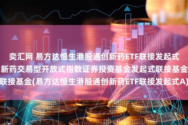奕汇网 易方达恒生港股通创新药ETF联接发起式A: 易方达恒生港股通创新药交易型开放式指数证券投资基金发起式联接基金(易方达恒生港股通创新药ETF联接发起式A)基金产品资料概要