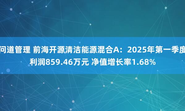 问道管理 前海开源清洁能源混合A：2025年第一季度利润859.46万元 净值增长率1.68%