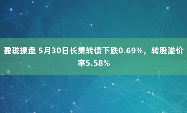 盈珑操盘 5月30日长集转债下跌0.69%，转股溢价率5.58%