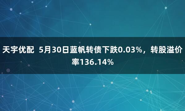 天宇优配 5月30日蓝帆转债下跌0.03%,转股溢价率136.14%