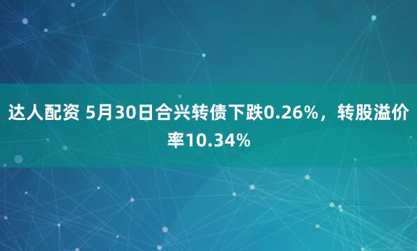 达人配资 5月30日合兴转债下跌0.26%，转股溢价率10.34%
